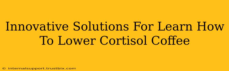 Innovative Solutions For Learn How To Lower Cortisol Coffee