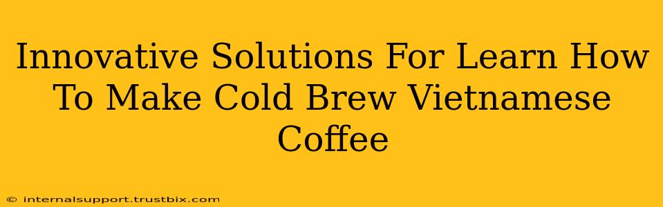 Innovative Solutions For Learn How To Make Cold Brew Vietnamese Coffee