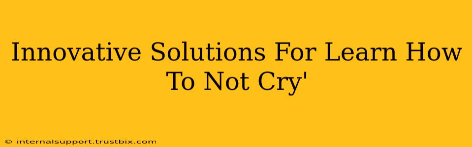 Innovative Solutions For Learn How To Not Cry'