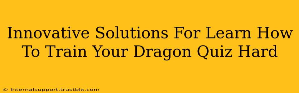 Innovative Solutions For Learn How To Train Your Dragon Quiz Hard