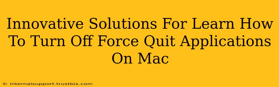 Innovative Solutions For Learn How To Turn Off Force Quit Applications On Mac