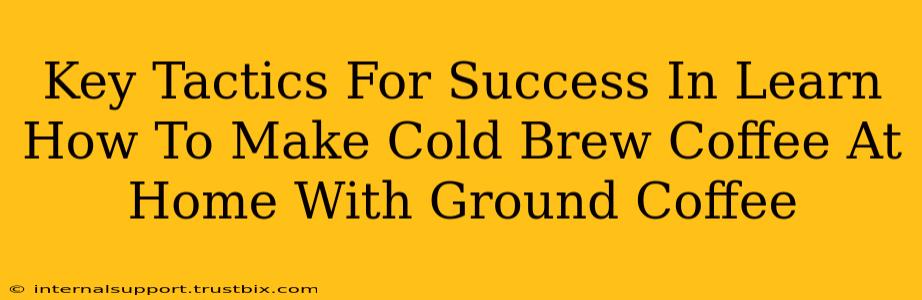 Key Tactics For Success In Learn How To Make Cold Brew Coffee At Home With Ground Coffee