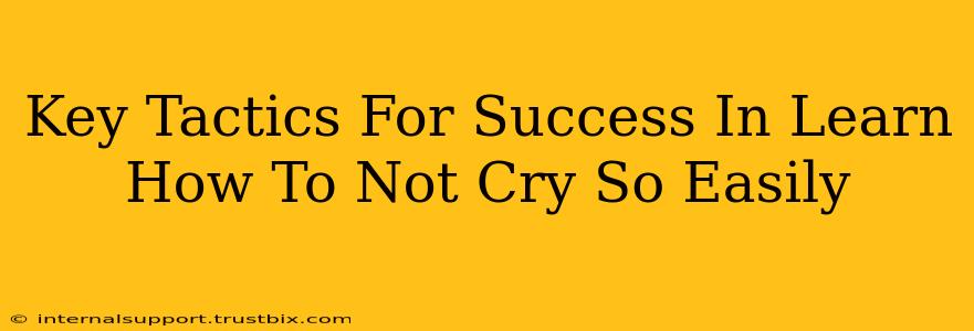 Key Tactics For Success In Learn How To Not Cry So Easily