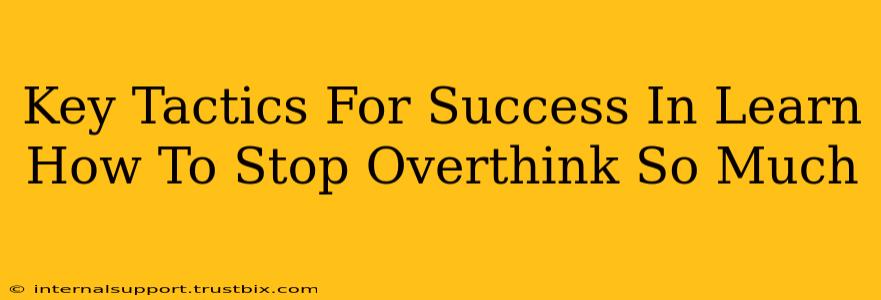 Key Tactics For Success In Learn How To Stop Overthink So Much