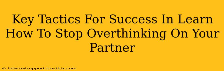 Key Tactics For Success In Learn How To Stop Overthinking On Your Partner