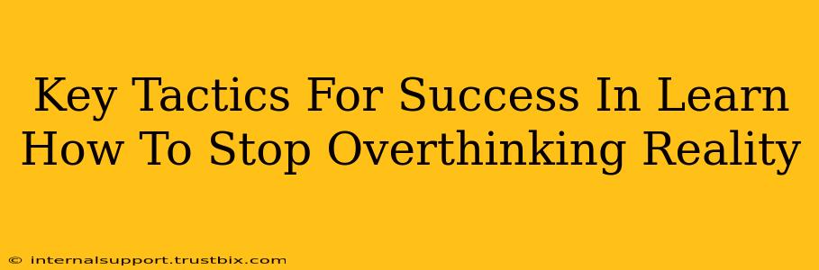 Key Tactics For Success In Learn How To Stop Overthinking Reality