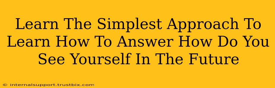 Learn The Simplest Approach To Learn How To Answer How Do You See Yourself In The Future