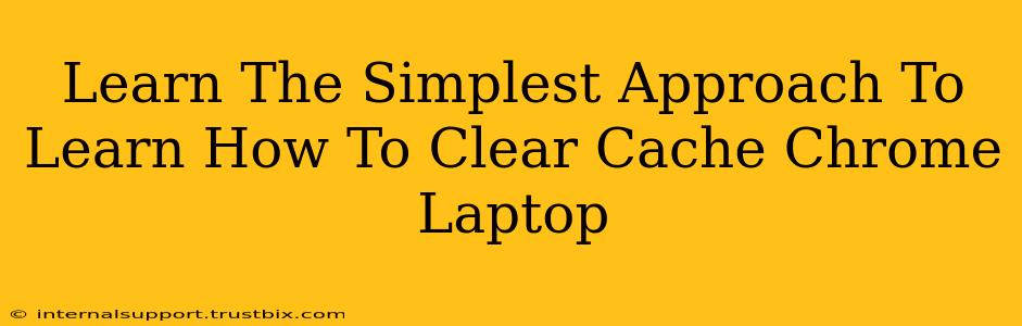 Learn The Simplest Approach To Learn How To Clear Cache Chrome Laptop