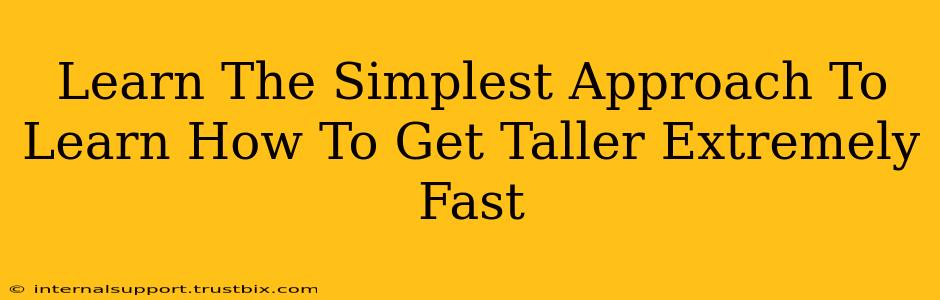 Learn The Simplest Approach To Learn How To Get Taller Extremely Fast