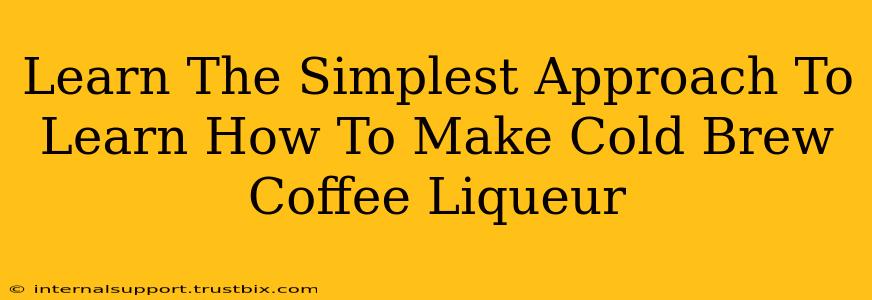 Learn The Simplest Approach To Learn How To Make Cold Brew Coffee Liqueur