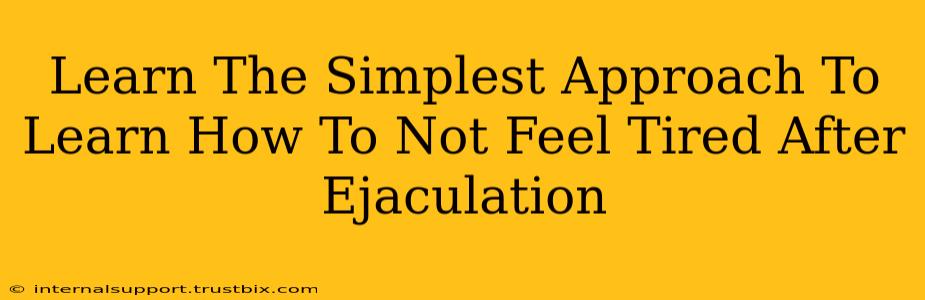 Learn The Simplest Approach To Learn How To Not Feel Tired After Ejaculation