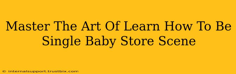 Master The Art Of Learn How To Be Single Baby Store Scene