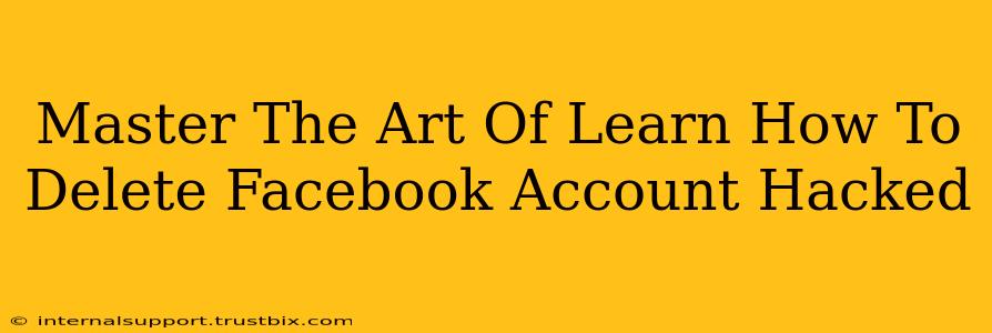 Master The Art Of Learn How To Delete Facebook Account Hacked