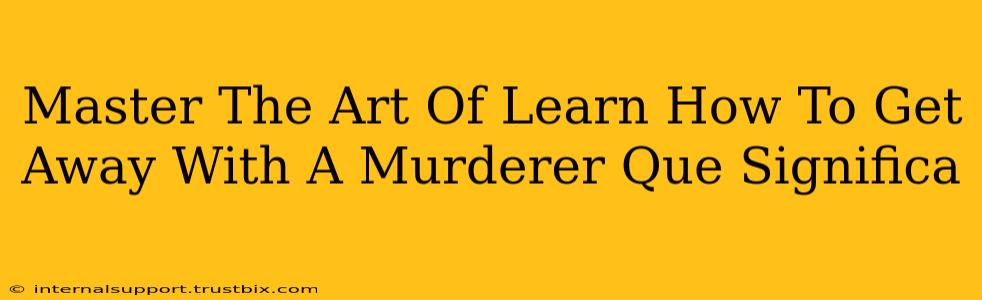 Master The Art Of Learn How To Get Away With A Murderer Que Significa