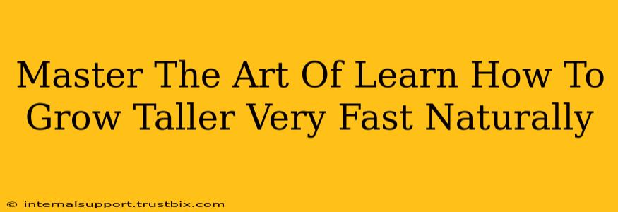 Master The Art Of Learn How To Grow Taller Very Fast Naturally