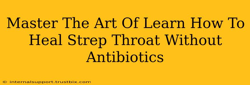 Master The Art Of Learn How To Heal Strep Throat Without Antibiotics