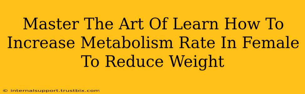 Master The Art Of Learn How To Increase Metabolism Rate In Female To Reduce Weight