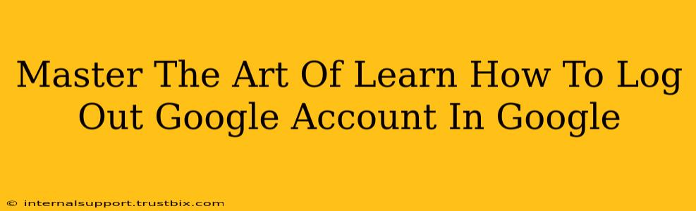 Master The Art Of Learn How To Log Out Google Account In Google