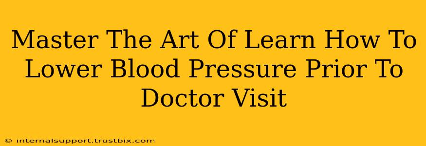 Master The Art Of Learn How To Lower Blood Pressure Prior To Doctor Visit