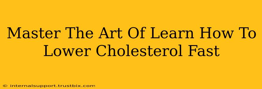 Master The Art Of Learn How To Lower Cholesterol Fast