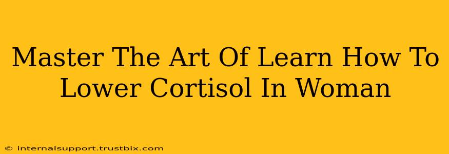 Master The Art Of Learn How To Lower Cortisol In Woman