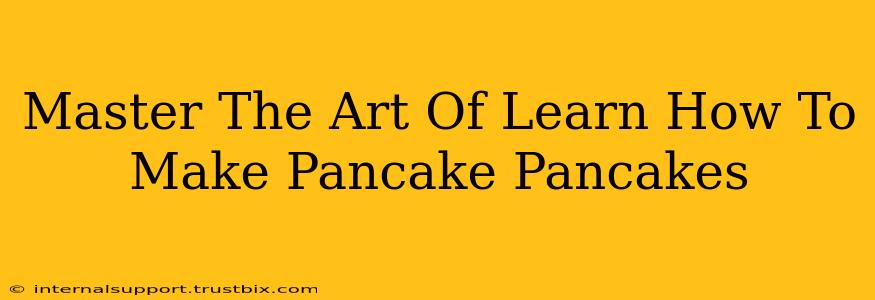 Master The Art Of Learn How To Make Pancake Pancakes