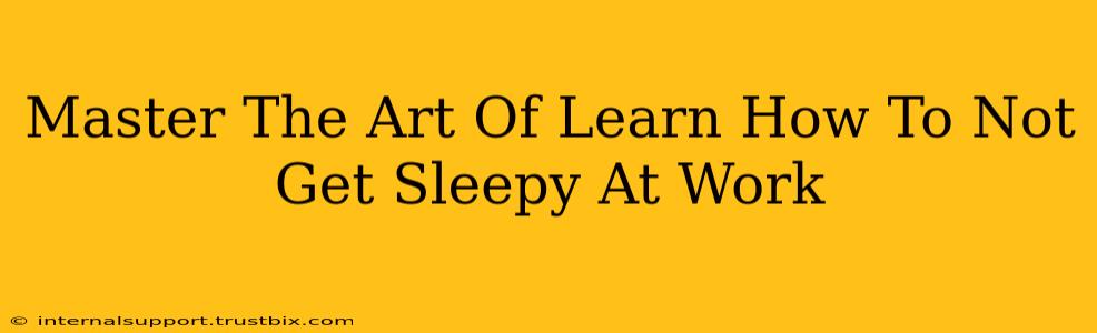 Master The Art Of Learn How To Not Get Sleepy At Work