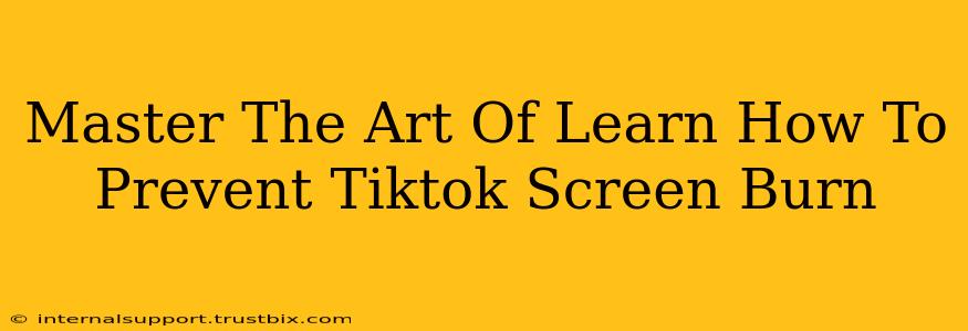 Master The Art Of Learn How To Prevent Tiktok Screen Burn