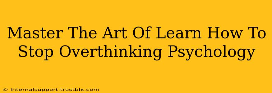 Master The Art Of Learn How To Stop Overthinking Psychology