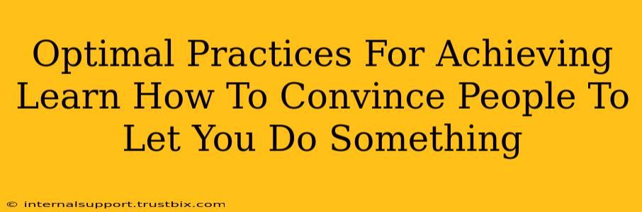 Optimal Practices For Achieving Learn How To Convince People To Let You Do Something