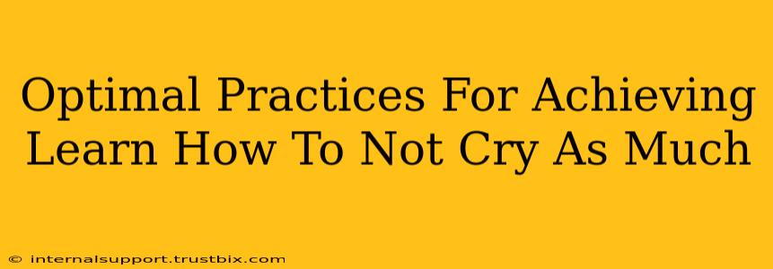 Optimal Practices For Achieving Learn How To Not Cry As Much