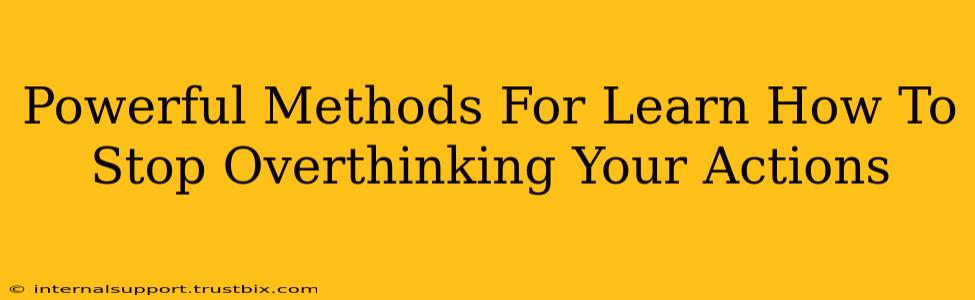 Powerful Methods For Learn How To Stop Overthinking Your Actions