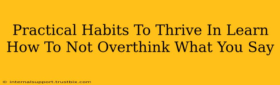 Practical Habits To Thrive In Learn How To Not Overthink What You Say