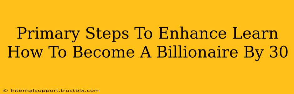 Primary Steps To Enhance Learn How To Become A Billionaire By 30