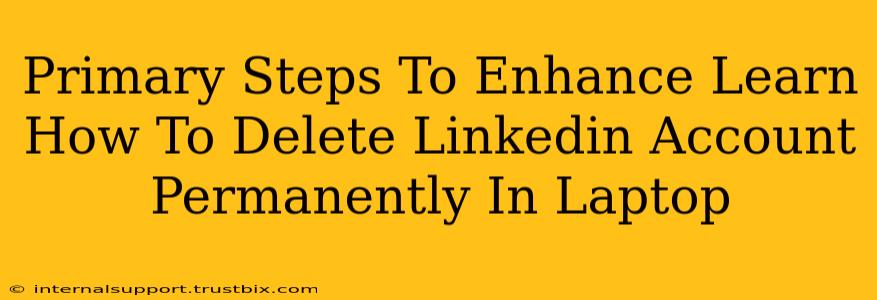 Primary Steps To Enhance Learn How To Delete Linkedin Account Permanently In Laptop