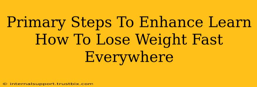 Primary Steps To Enhance Learn How To Lose Weight Fast Everywhere