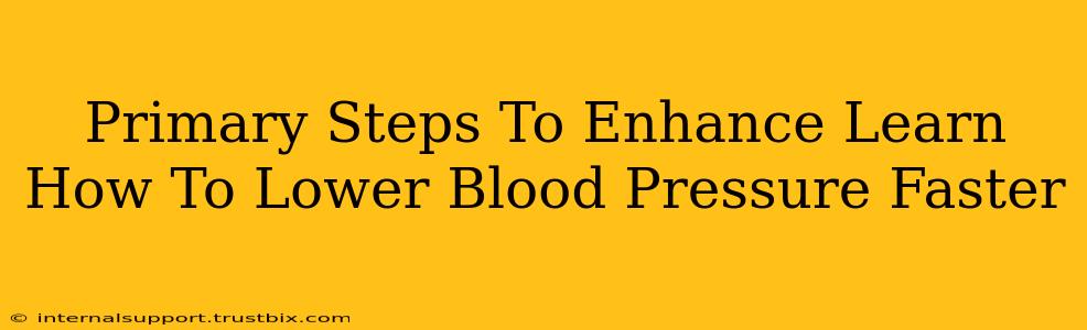 Primary Steps To Enhance Learn How To Lower Blood Pressure Faster