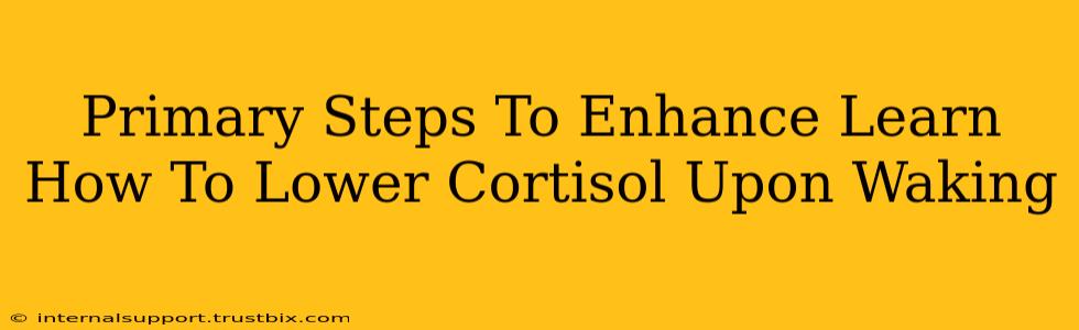 Primary Steps To Enhance Learn How To Lower Cortisol Upon Waking