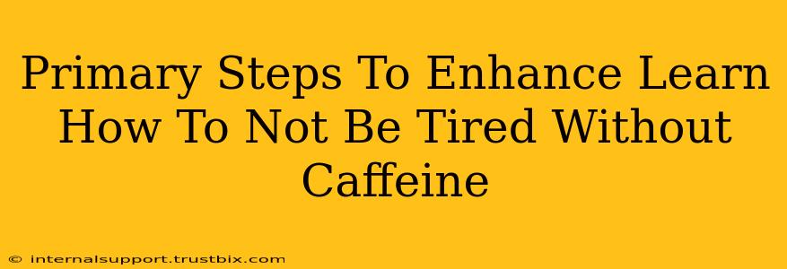 Primary Steps To Enhance Learn How To Not Be Tired Without Caffeine