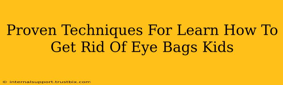 Proven Techniques For Learn How To Get Rid Of Eye Bags Kids