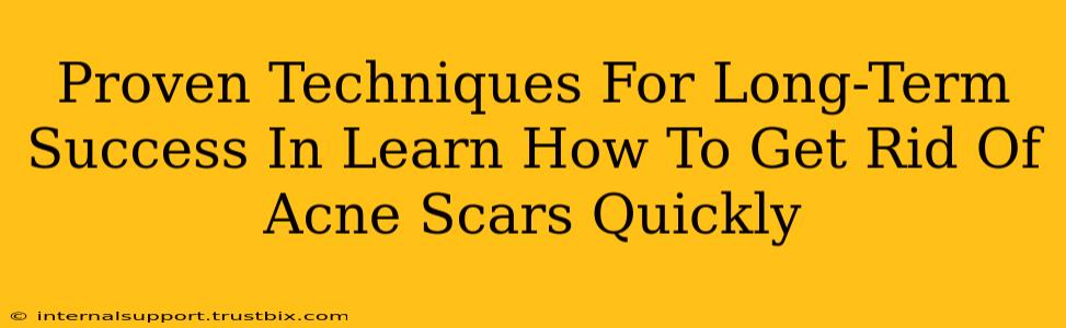 Proven Techniques For Long-Term Success In Learn How To Get Rid Of Acne Scars Quickly