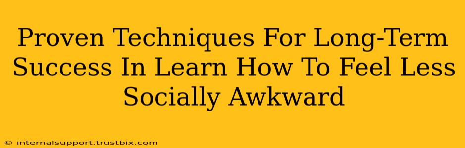 Proven Techniques For Long-Term Success In Learn How To Feel Less Socially Awkward