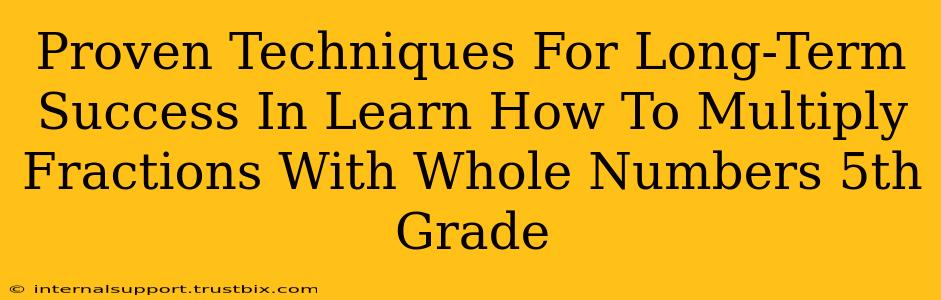 Proven Techniques For Long-Term Success In Learn How To Multiply Fractions With Whole Numbers 5th Grade