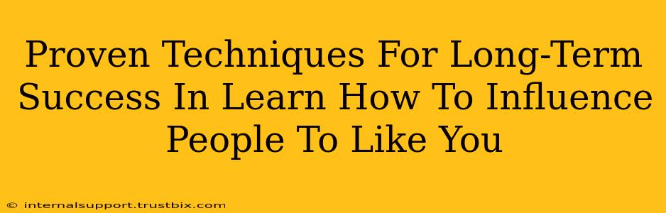 Proven Techniques For Long-Term Success In Learn How To Influence People To Like You