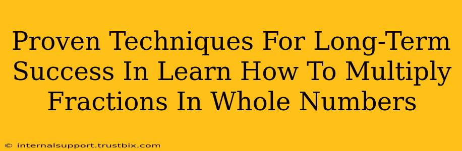 Proven Techniques For Long-Term Success In Learn How To Multiply Fractions In Whole Numbers