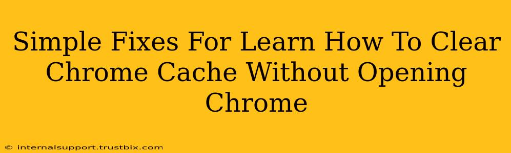 Simple Fixes For Learn How To Clear Chrome Cache Without Opening Chrome