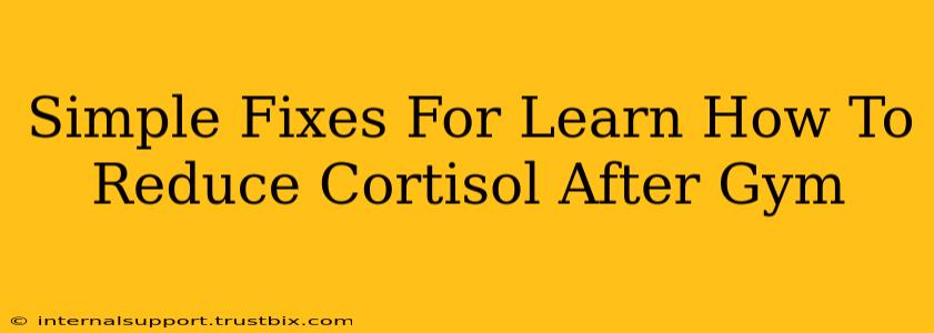 Simple Fixes For Learn How To Reduce Cortisol After Gym