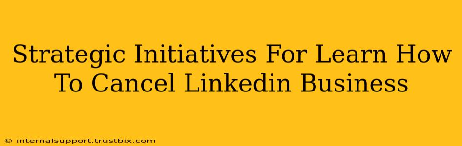 Strategic Initiatives For Learn How To Cancel Linkedin Business