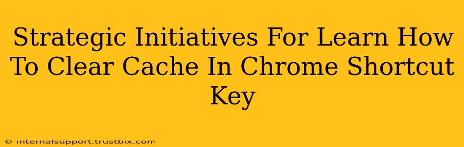 Strategic Initiatives For Learn How To Clear Cache In Chrome Shortcut Key