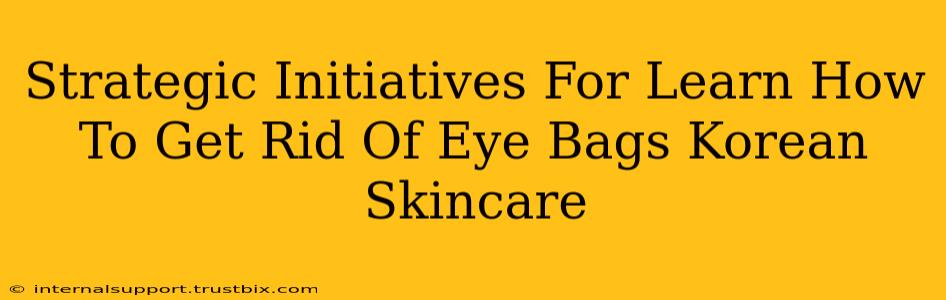 Strategic Initiatives For Learn How To Get Rid Of Eye Bags Korean Skincare